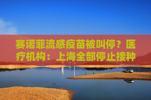 赛诺菲流感疫苗被叫停？医疗机构：上海全部停止接种，原因未知