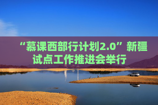 “慕课西部行计划2.0”新疆试点工作推进会举行