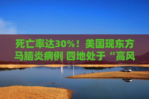 死亡率达30%！美国现东方马脑炎病例 四地处于“高风险”