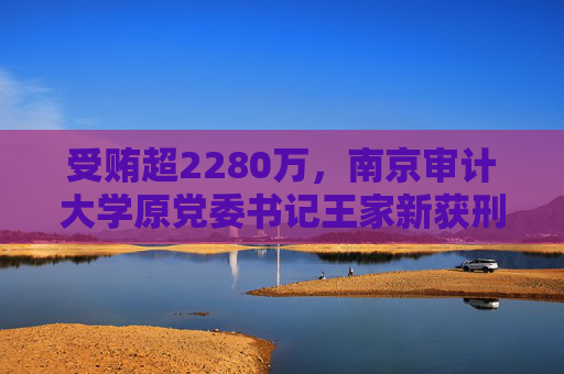 受贿超2280万，南京审计大学原党委书记王家新获刑13年