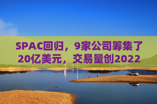 SPAC回归，9家公司筹集了20亿美元，交易量创2022年来新高