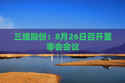 三维股份：8月26日召开董事会会议