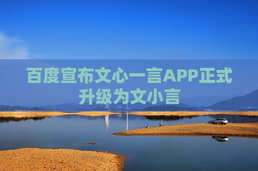 百度宣布文心一言APP正式升级为文小言