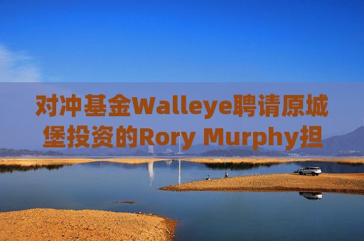 对冲基金Walleye聘请原城堡投资的Rory Murphy担任资本市场主管