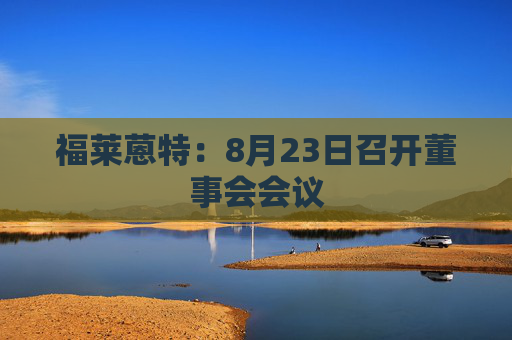 福莱蒽特：8月23日召开董事会会议