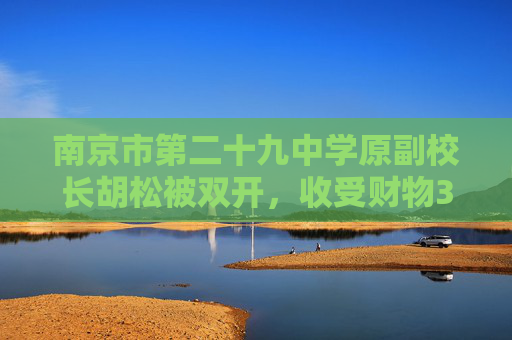 南京市第二十九中学原副校长胡松被双开，收受财物340余万