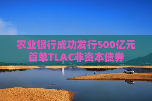 农业银行成功发行500亿元首单TLAC非资本债券