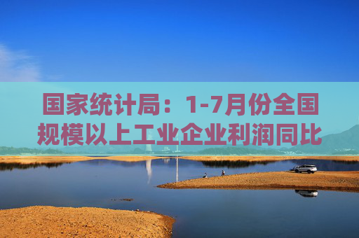 国家统计局：1-7月份全国规模以上工业企业利润同比增长3.6%