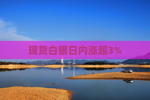 现货白银日内涨超3%