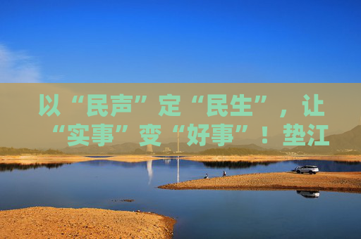 以“民声”定“民生”，让“实事”变“好事”！垫江县人大常委会推动民生实事项目人大代表票决制走深走实