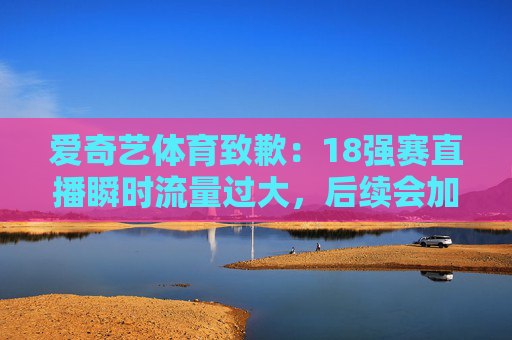 爱奇艺体育致歉：18强赛直播瞬时流量过大，后续会加强运营能力