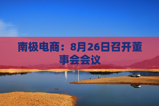 南极电商：8月26日召开董事会会议