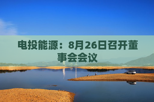 电投能源：8月26日召开董事会会议