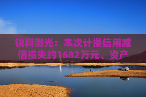 锐科激光：本次计提信用减值损失约1682万元、资产减值损失约6766万元