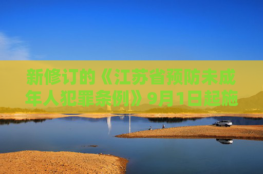 新修订的《江苏省预防未成年人犯罪条例》9月1日起施行坚持预防为主 分级干预矫治“不良行为”