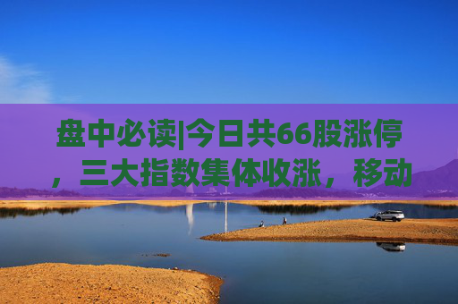 盘中必读|今日共66股涨停，三大指数集体收涨，移动支付概念集体爆发