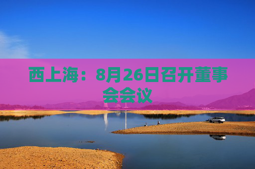 西上海：8月26日召开董事会会议