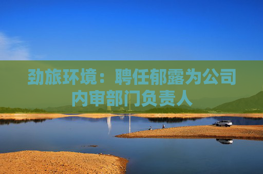 劲旅环境：聘任郁露为公司内审部门负责人