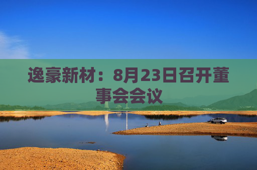 逸豪新材：8月23日召开董事会会议