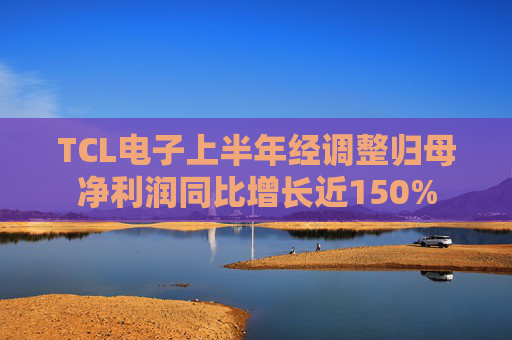 TCL电子上半年经调整归母净利润同比增长近150%