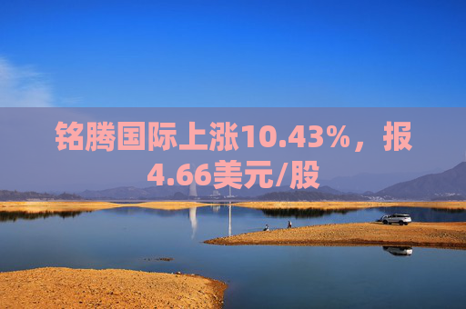 铭腾国际上涨10.43%，报4.66美元/股