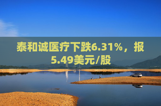 泰和诚医疗下跌6.31%，报5.49美元/股