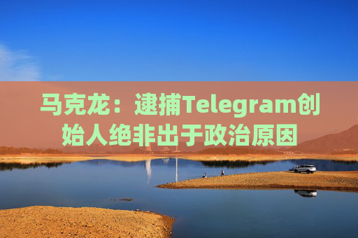 马克龙：逮捕Telegram创始人绝非出于政治原因