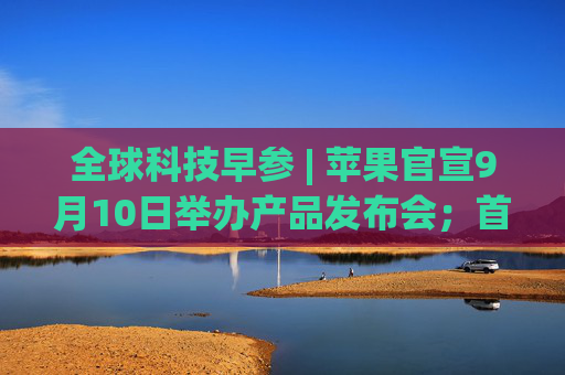 全球科技早参 | 苹果官宣9月10日举办产品发布会；首次人类商业太空行走拟周二启动；AI 编程助手 Cursor 完成6000万美元融资