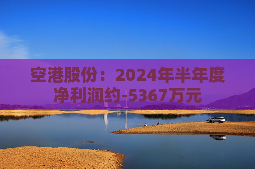 空港股份：2024年半年度净利润约-5367万元