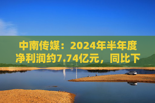 中南传媒：2024年半年度净利润约7.74亿元，同比下降20.28%