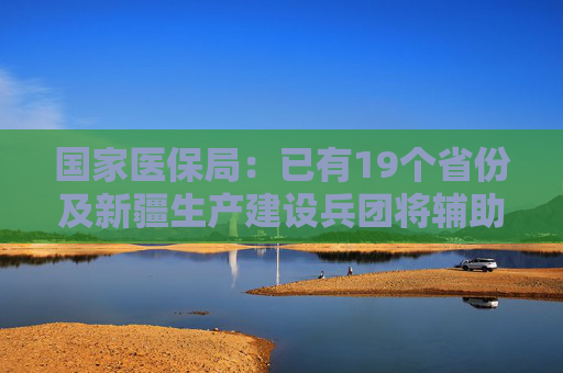 国家医保局：已有19个省份及新疆生产建设兵团将辅助生殖纳入医保