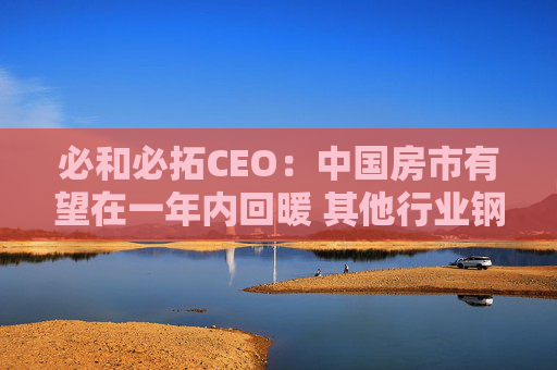 必和必拓CEO：中国房市有望在一年内回暖 其他行业钢铁需求健康增长