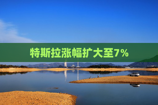 特斯拉涨幅扩大至7%