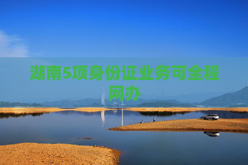 湖南5项身份证业务可全程网办