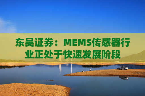 东吴证券：MEMS传感器行业正处于快速发展阶段