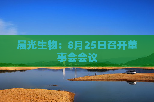 晨光生物：8月25日召开董事会会议