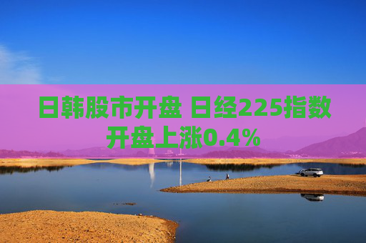 日韩股市开盘 日经225指数开盘上涨0.4%