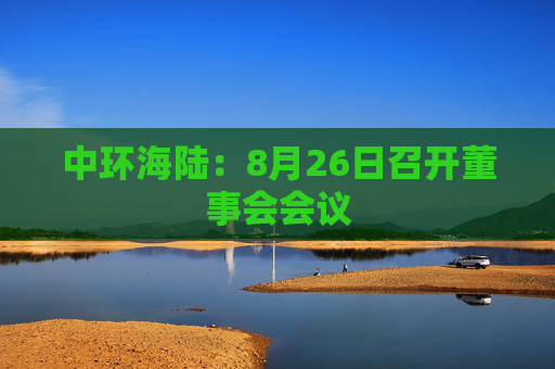 中环海陆：8月26日召开董事会会议