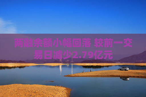 两融余额小幅回落 较前一交易日减少2.79亿元