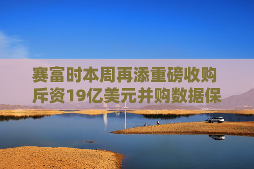 赛富时本周再添重磅收购 斥资19亿美元并购数据保护方案提供商Own