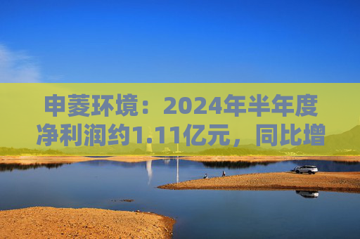 申菱环境：2024年半年度净利润约1.11亿元，同比增加27.28%