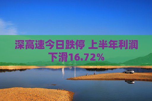 深高速今日跌停 上半年利润下滑16.72%