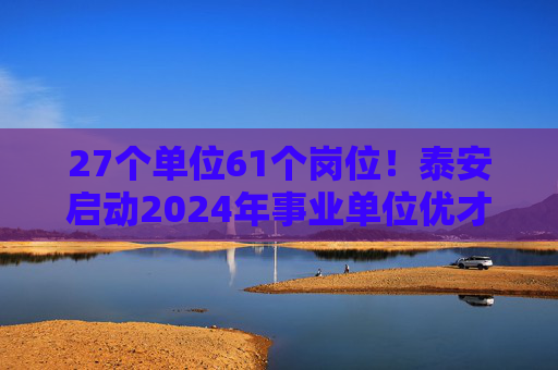 27个单位61个岗位！泰安启动2024年事业单位优才回引活动