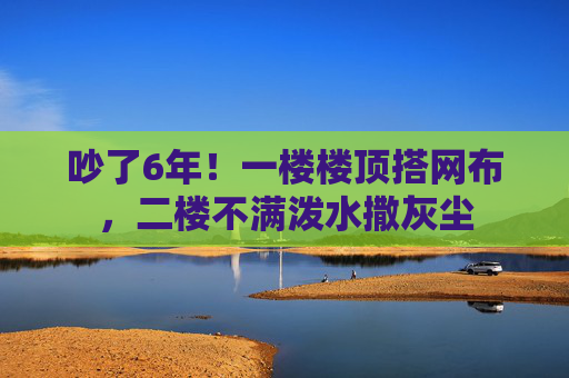 吵了6年！一楼楼顶搭网布，二楼不满泼水撒灰尘