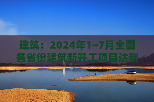 建筑：2024年1~7月全国各省份建筑新开工项目达到4.1万个