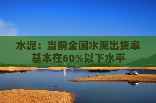 水泥：当前全国水泥出货率基本在60%以下水平