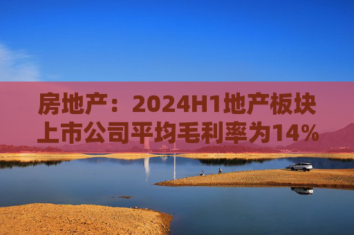 房地产：2024H1地产板块上市公司平均毛利率为14%左右