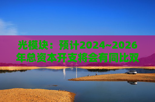 光模块：预计2024~2026年总资本开支将会有同比双位数增长