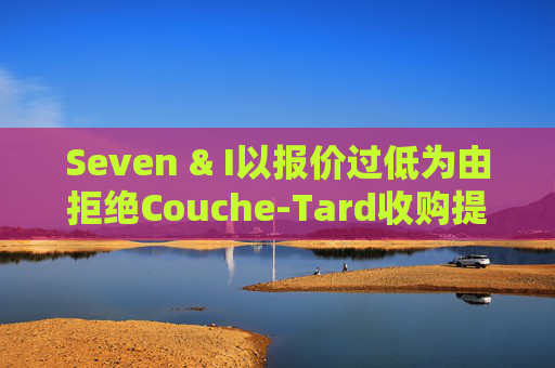 Seven & I以报价过低为由拒绝Couche-Tard收购提议