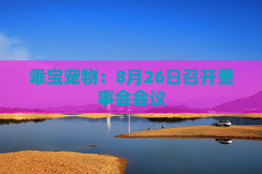 乖宝宠物：8月26日召开董事会会议